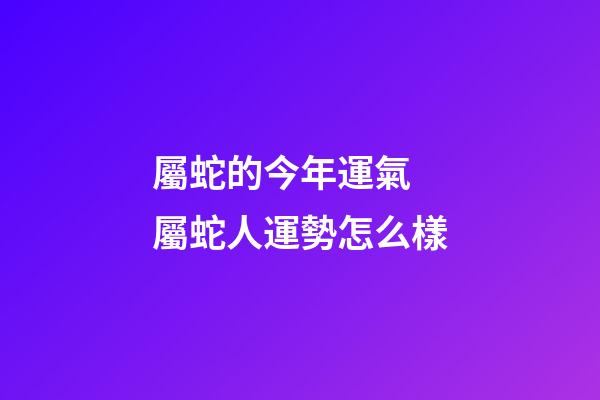 屬蛇的今年運氣 屬蛇人運勢怎么樣-第1張-觀點-玄機派